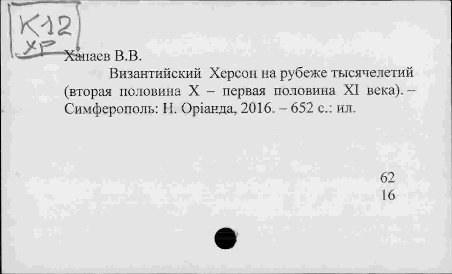 ﻿аев В.В.
Византийский Херсон на рубеже тысячелетий (вторая половина X - первая половина XI века). -Симферополь: Н. Оріанда, 2016. - 652 с.: ил.
62
16